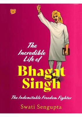 The Incredible Life of Bhagat Singh: The Indomitable Freedom Fighter