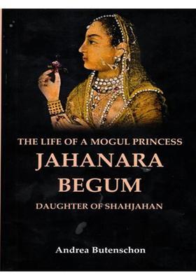 The Life of a Mogul Princess Jahanara Begum: Daughter of Shahjahan