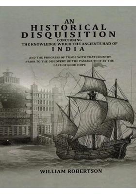 An Historical Disquisition Concerning- The Knowledge Which the Ancients had of India and the Progress of Trade with That Country Prior to the Discovery of the Passage to It by the Cape of Good Hope