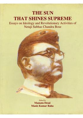 The Sun that Shines Supreme- Essays on Ideology and Revolutionary Activities of Netaji Subhas Chandra Bose