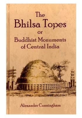 The Bhilsa Topes or Buddhist Monuments of Central India (Comprising A Brief Historical Sketch of the Rise, Progress and Decline of Buddhism with an Account of the Opening and Examination of the Various Groups of Topes Around Bhilsa)