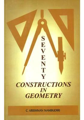 Seventy Constructions in Geometry- Exploring into the Constructional Possibilities in Geometry (Bharatiya Sasthracinta Book X)