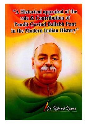 A Historical Appraisal of the Role and Contribution of Pandit Govind Ballabh Pant in the Modern Indian History