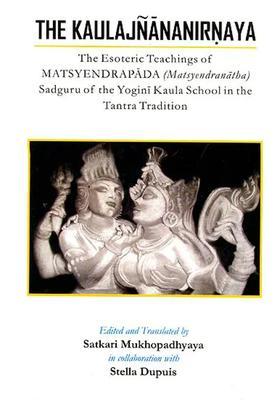 The Kaulajnananirnaya (The Esoteric Teachings of Matsyendrapada Sadguru of the Yogini Kaula School in the Tantra Tradition)