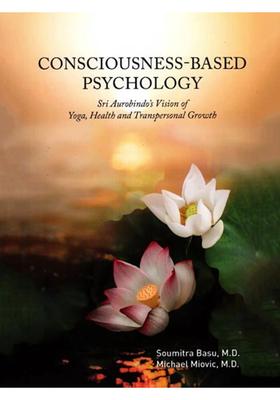 Consciousness-Based Psychology- Sri Aurobindos Vision of Yoga, Health and Transpersonal Growth