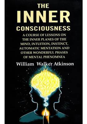 The Inner Consciousness (A Course of Lessons on the Inner Planes of the Mind, Intuition, Instinct, Automatic Mentation and Other Wonderful Phases of Mental Phenomena)