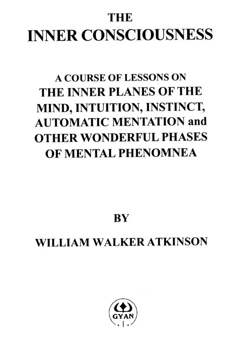 The Inner Consciousness (A Course of Lessons on the Inner Planes of the Mind, Intuition, Instinct, Automatic Mentation and Other Wonderful Phases of Mental Phenomena) - Indya