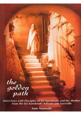 The Golden Path Interviews with Disciples of Sri Aurobindo and the Mother from the Sri Aurobindo Ashram and Auroville