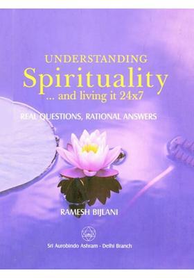 Understanding Spirituality and Living It 24x7 Real Questions, Rational Answers