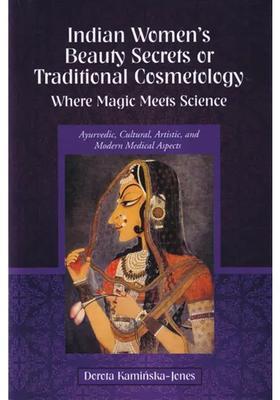 Indian Womens Beauty Secrets or Traditional Cosmetology - Where Magic Meets Science (Ayurvedic, Cultural, Artistic, and Modern Medical Aspects)