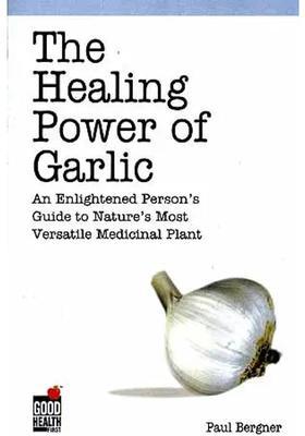 The Healing Power of Garlic An Enlightened Persons Guide to Natures Most Versatile Medicinal Plant