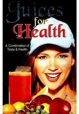 Juices For Health A Combination of Taste and Health (Keep Your Body Fit By This Unique Method of Treatment)