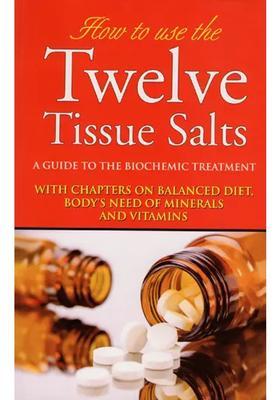 How to Use Twelve Tissue Salts - A Guide to the Biochemic Treatment (With Chapters on Balanced Diet, Bodys Need of Minerals and Vitamins)