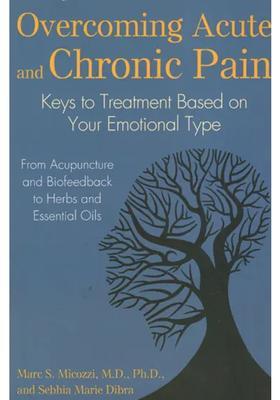 Overcoming Acute and Chronic Pain - Key to Treatment Based on Your Emotional Type (From Acupuncture and Biofeedback to Herbs and Essential Oils)