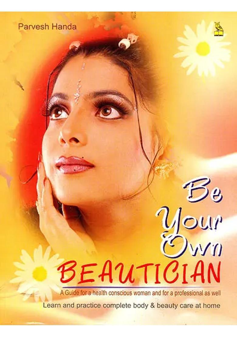 Be Your Own Beautician A Guide For a Health Conscious Woman and For a Professional as Well - Indya